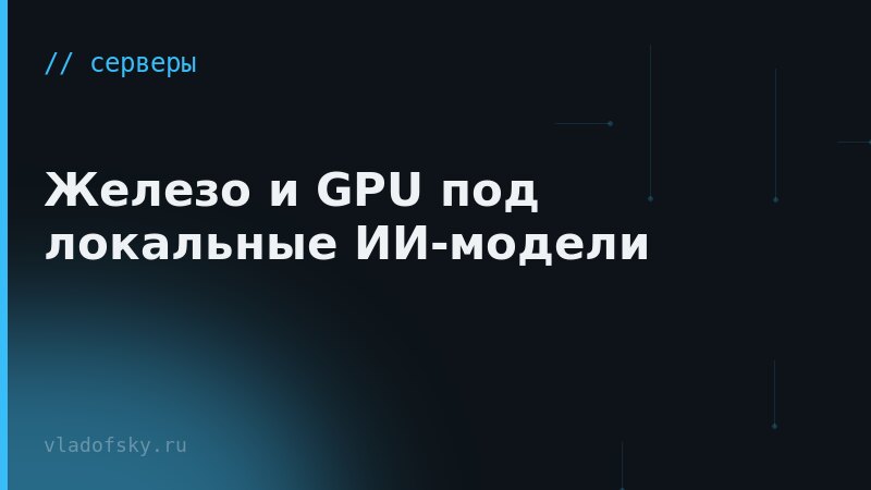 Железо и GPU под локальные ИИ-модели